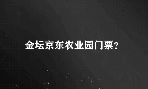 金坛京东农业园门票？