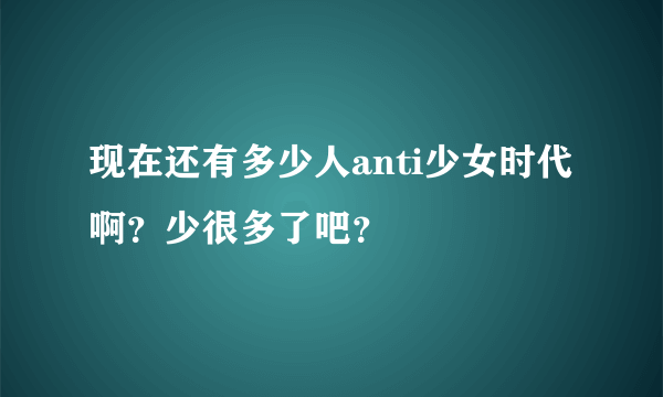 现在还有多少人anti少女时代啊？少很多了吧？