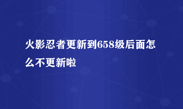 火影忍者更新到658级后面怎么不更新啦