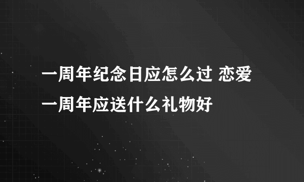 一周年纪念日应怎么过 恋爱一周年应送什么礼物好