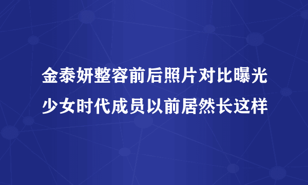 金泰妍整容前后照片对比曝光少女时代成员以前居然长这样