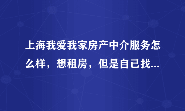 上海我爱我家房产中介服务怎么样，想租房，但是自己找实在是太麻烦了……