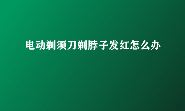 电动剃须刀剃脖子发红怎么办