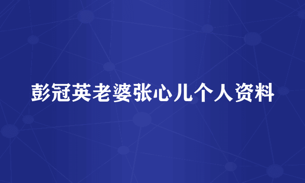 彭冠英老婆张心儿个人资料