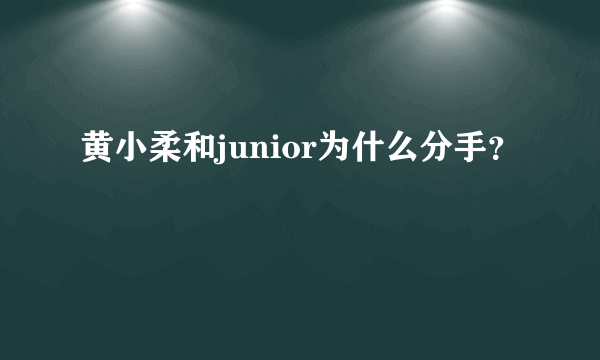 黄小柔和junior为什么分手？