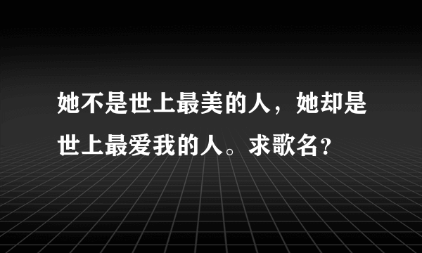 她不是世上最美的人，她却是世上最爱我的人。求歌名？