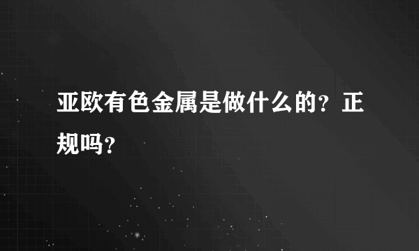 亚欧有色金属是做什么的？正规吗？