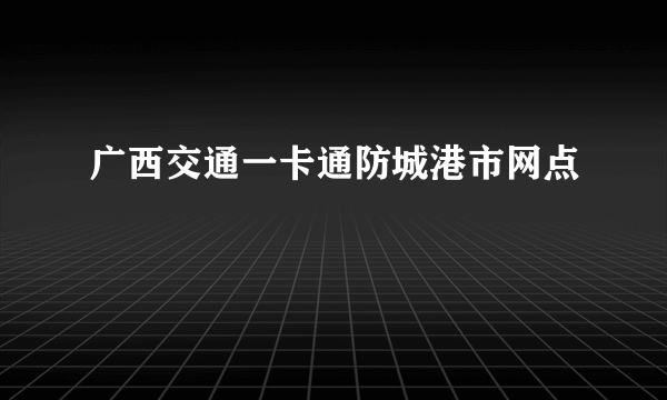 广西交通一卡通防城港市网点