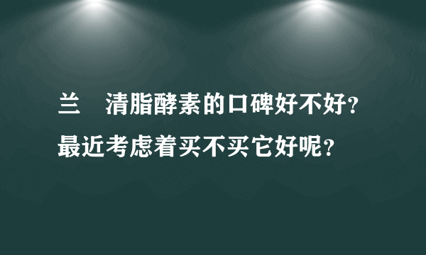 兰蔲清脂酵素的口碑好不好？最近考虑着买不买它好呢？