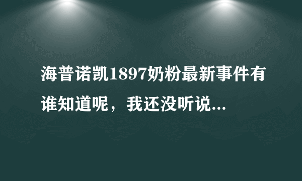 海普诺凯1897奶粉最新事件有谁知道呢，我还没听说过这个牌子呢，所以想请教大家