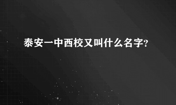 泰安一中西校又叫什么名字？