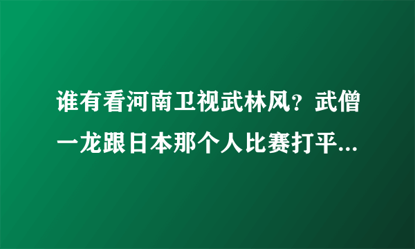 谁有看河南卫视武林风？武僧一龙跟日本那个人比赛打平手，没有谁输谁赢，谁有看过？好像是今年的比赛