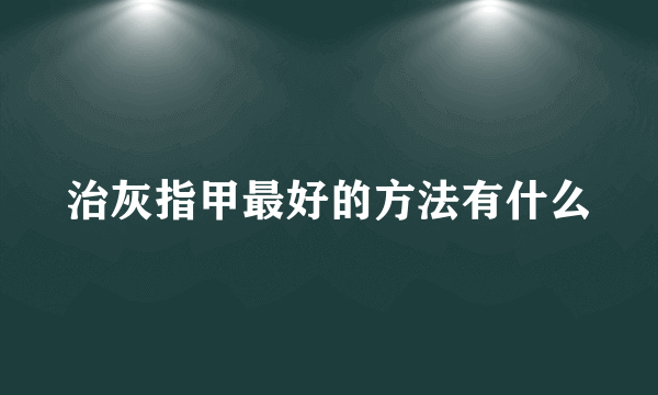 治灰指甲最好的方法有什么