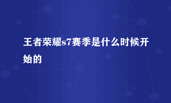 王者荣耀s7赛季是什么时候开始的