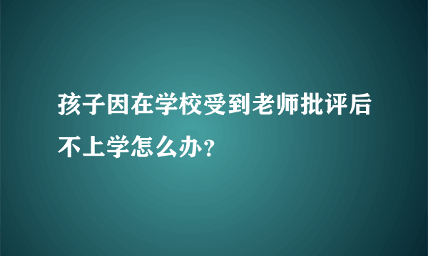 孩子因在学校受到老师批评后不上学怎么办？