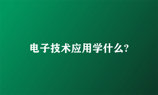 电子技术应用学什么?