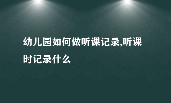 幼儿园如何做听课记录,听课时记录什么