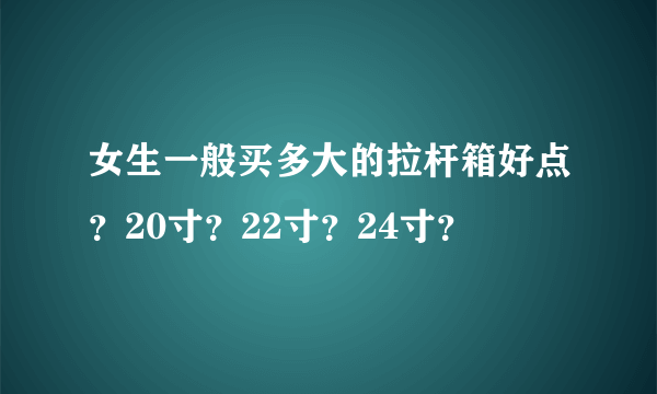 女生一般买多大的拉杆箱好点？20寸？22寸？24寸？