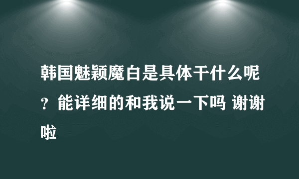 韩国魅颖魔白是具体干什么呢？能详细的和我说一下吗 谢谢啦