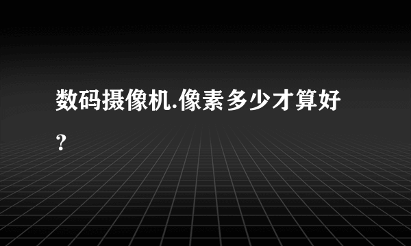 数码摄像机.像素多少才算好？