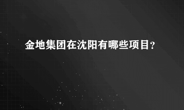 金地集团在沈阳有哪些项目？