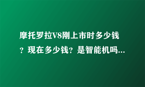 摩托罗拉V8刚上市时多少钱？现在多少钱？是智能机吗？好用吗