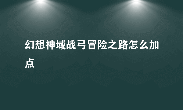 幻想神域战弓冒险之路怎么加点