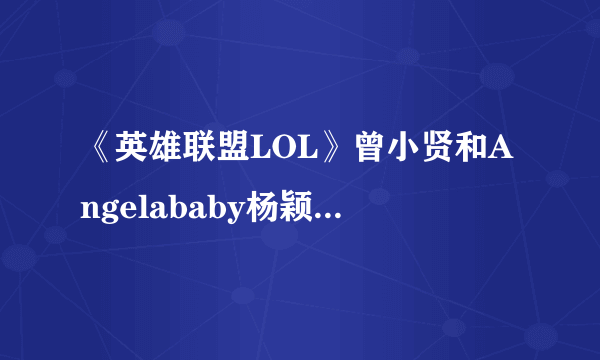 《英雄联盟LOL》曾小贤和Angelababy杨颖游戏ID介绍