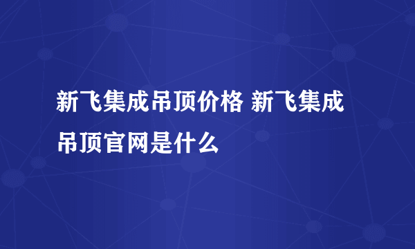 新飞集成吊顶价格 新飞集成吊顶官网是什么