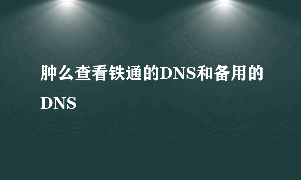 肿么查看铁通的DNS和备用的DNS