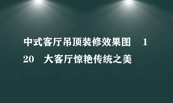 中式客厅吊顶装修效果图    120㎡大客厅惊艳传统之美