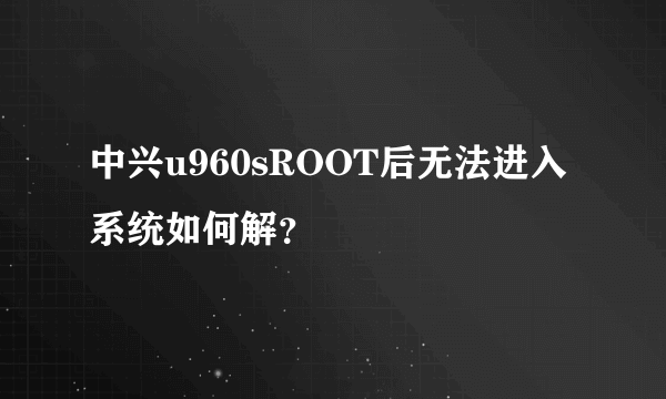 中兴u960sROOT后无法进入系统如何解？