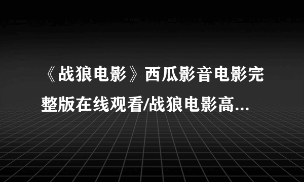 《战狼电影》西瓜影音电影完整版在线观看/战狼电影高清电影下载