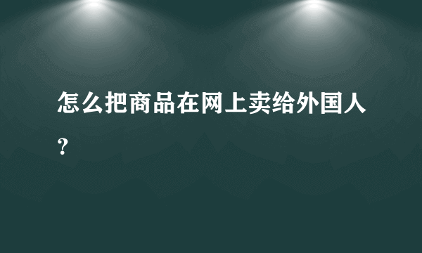 怎么把商品在网上卖给外国人？