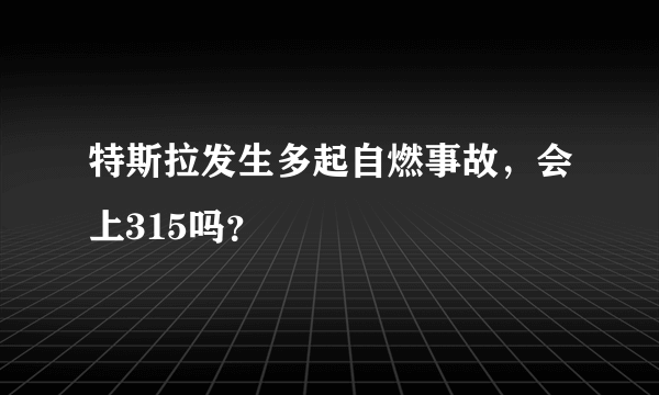 特斯拉发生多起自燃事故，会上315吗？