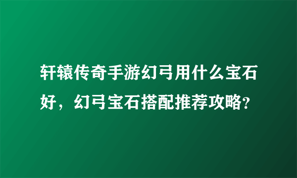 轩辕传奇手游幻弓用什么宝石好，幻弓宝石搭配推荐攻略？