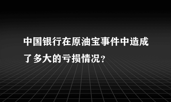 中国银行在原油宝事件中造成了多大的亏损情况？