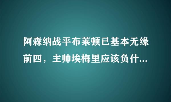 阿森纳战平布莱顿已基本无缘前四，主帅埃梅里应该负什么责任？