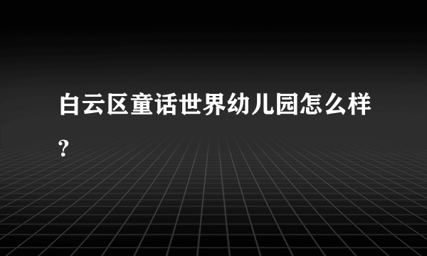 白云区童话世界幼儿园怎么样？