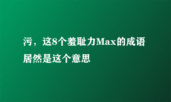 污，这8个羞耻力Max的成语居然是这个意思