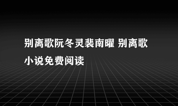 别离歌阮冬灵裴南曜 别离歌小说免费阅读