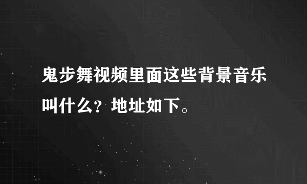 鬼步舞视频里面这些背景音乐叫什么？地址如下。