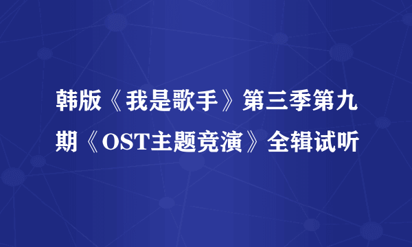 韩版《我是歌手》第三季第九期《OST主题竞演》全辑试听