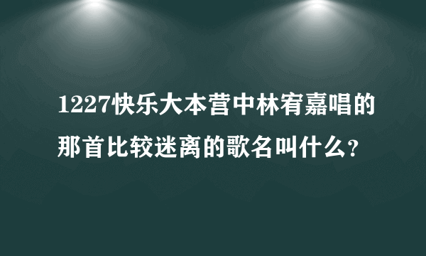 1227快乐大本营中林宥嘉唱的那首比较迷离的歌名叫什么？