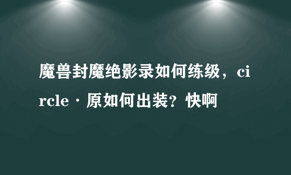 魔兽封魔绝影录如何练级，circle·原如何出装？快啊