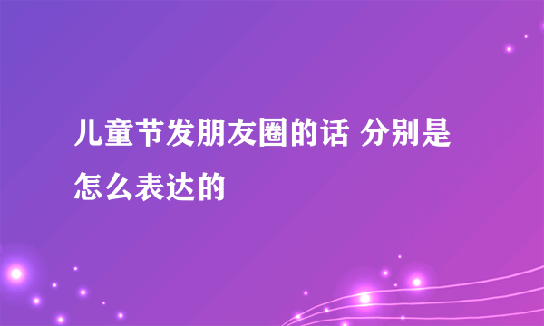 儿童节发朋友圈的话 分别是怎么表达的