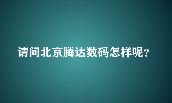 请问北京腾达数码怎样呢？