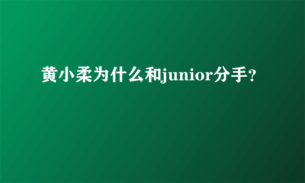 黄小柔为什么和junior分手？