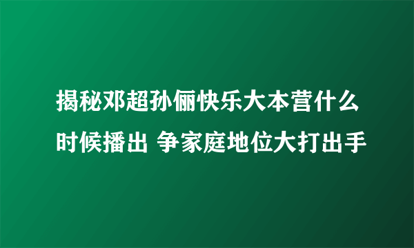 揭秘邓超孙俪快乐大本营什么时候播出 争家庭地位大打出手