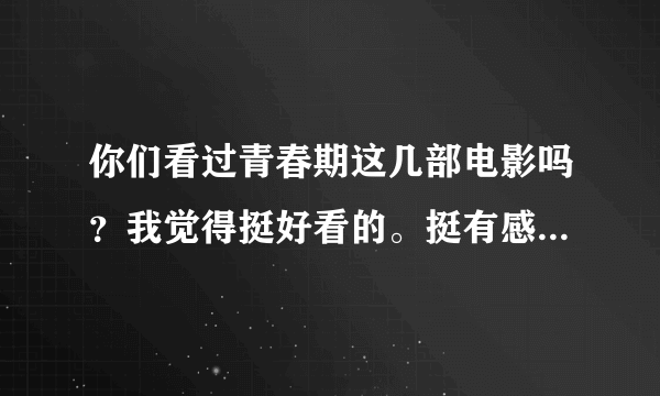 你们看过青春期这几部电影吗？我觉得挺好看的。挺有感触。求几部类似于青春期的电影。谢了